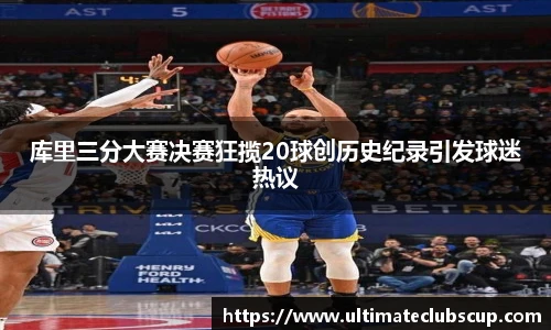 库里三分大赛决赛狂揽20球创历史纪录引发球迷热议
