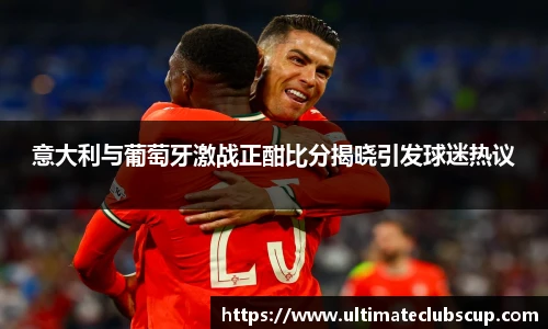 意大利与葡萄牙激战正酣比分揭晓引发球迷热议