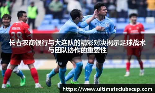 长春农商银行与大连队的精彩对决揭示足球战术与团队协作的重要性