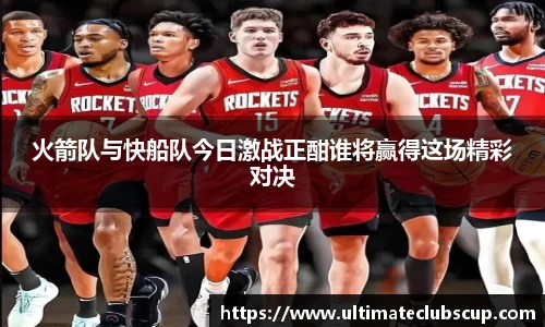 火箭队与快船队今日激战正酣谁将赢得这场精彩对决