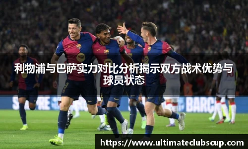 利物浦与巴萨实力对比分析揭示双方战术优势与球员状态