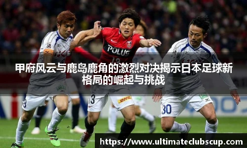 甲府风云与鹿岛鹿角的激烈对决揭示日本足球新格局的崛起与挑战